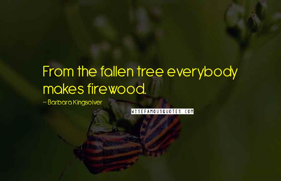 Barbara Kingsolver Quotes: From the fallen tree everybody makes firewood.