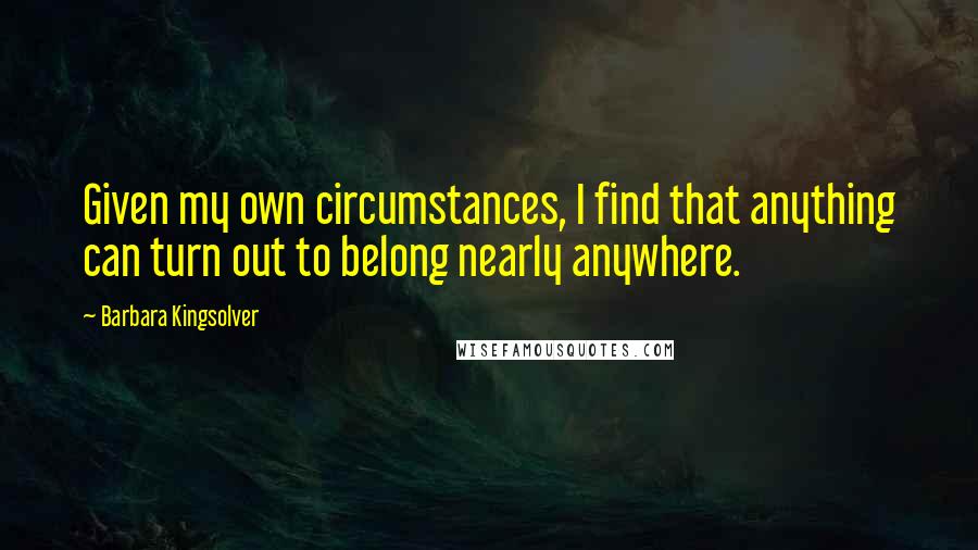 Barbara Kingsolver Quotes: Given my own circumstances, I find that anything can turn out to belong nearly anywhere.