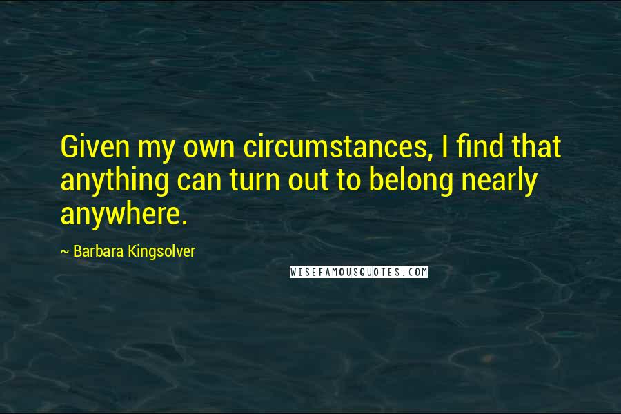 Barbara Kingsolver Quotes: Given my own circumstances, I find that anything can turn out to belong nearly anywhere.