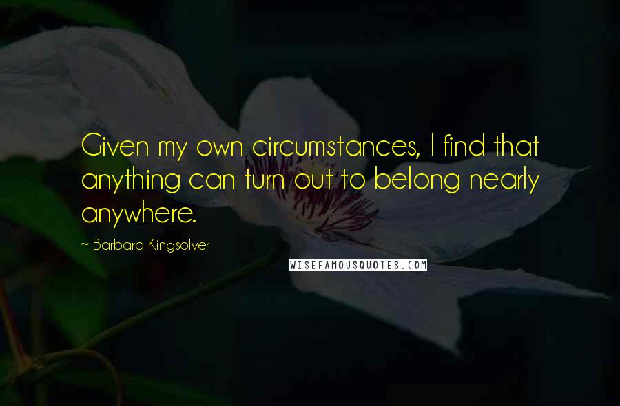 Barbara Kingsolver Quotes: Given my own circumstances, I find that anything can turn out to belong nearly anywhere.