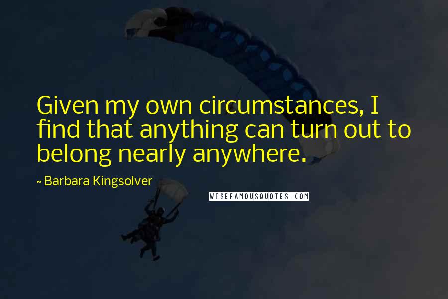 Barbara Kingsolver Quotes: Given my own circumstances, I find that anything can turn out to belong nearly anywhere.