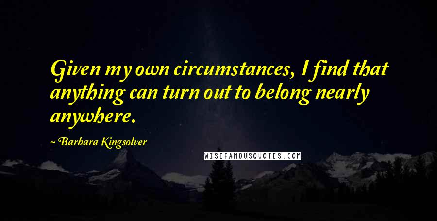 Barbara Kingsolver Quotes: Given my own circumstances, I find that anything can turn out to belong nearly anywhere.