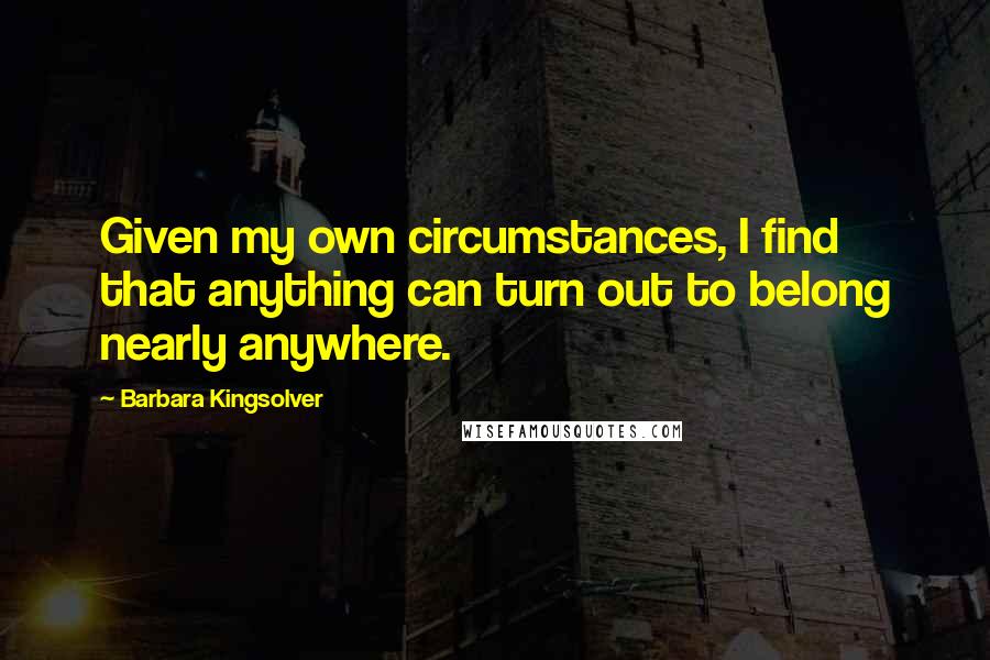 Barbara Kingsolver Quotes: Given my own circumstances, I find that anything can turn out to belong nearly anywhere.