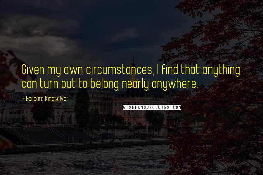 Barbara Kingsolver Quotes: Given my own circumstances, I find that anything can turn out to belong nearly anywhere.