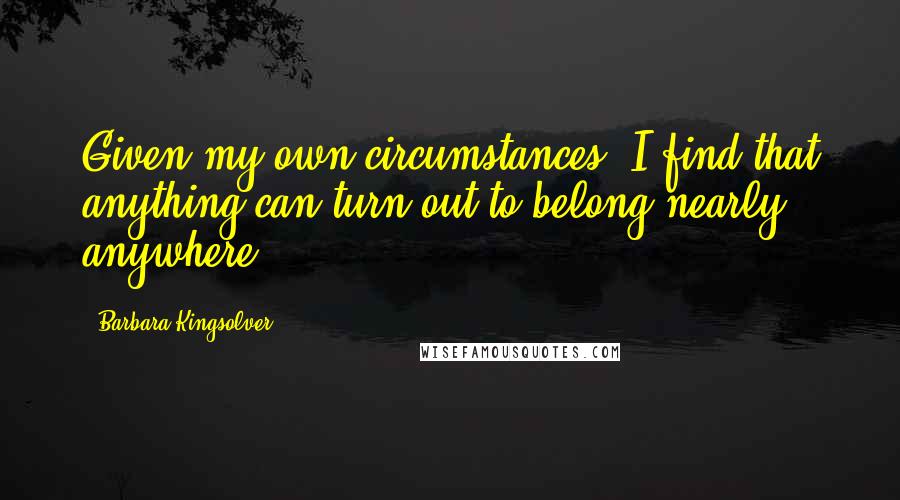 Barbara Kingsolver Quotes: Given my own circumstances, I find that anything can turn out to belong nearly anywhere.