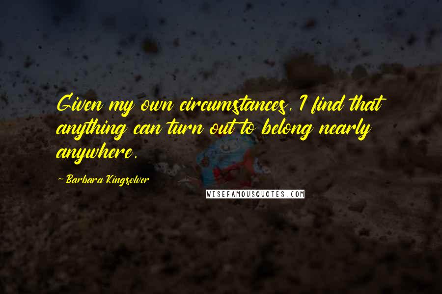 Barbara Kingsolver Quotes: Given my own circumstances, I find that anything can turn out to belong nearly anywhere.