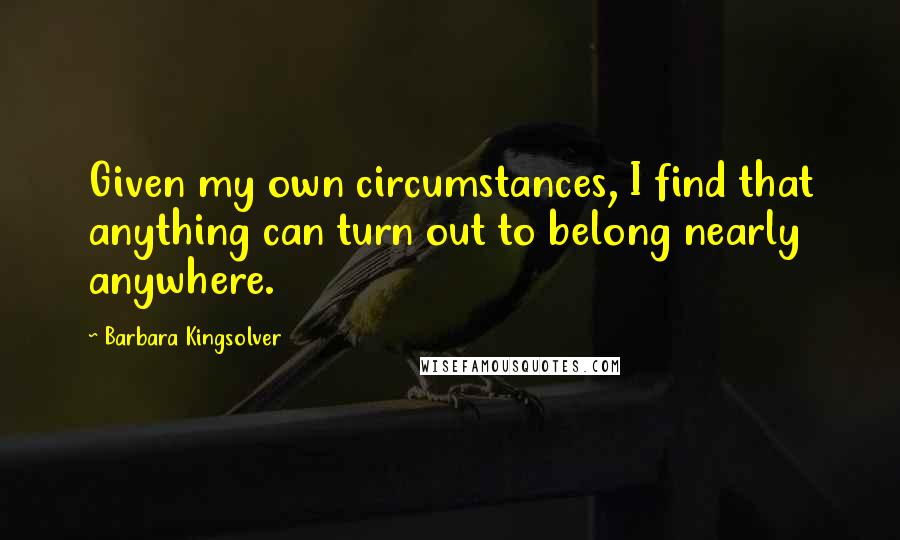 Barbara Kingsolver Quotes: Given my own circumstances, I find that anything can turn out to belong nearly anywhere.