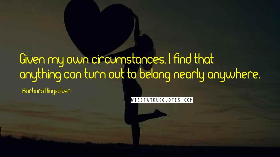 Barbara Kingsolver Quotes: Given my own circumstances, I find that anything can turn out to belong nearly anywhere.