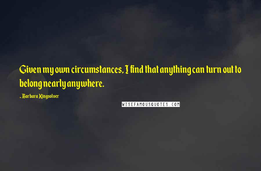 Barbara Kingsolver Quotes: Given my own circumstances, I find that anything can turn out to belong nearly anywhere.