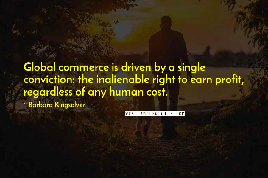 Barbara Kingsolver Quotes: Global commerce is driven by a single conviction: the inalienable right to earn profit, regardless of any human cost.