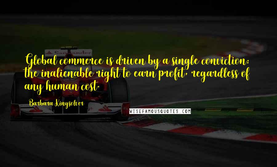 Barbara Kingsolver Quotes: Global commerce is driven by a single conviction: the inalienable right to earn profit, regardless of any human cost.