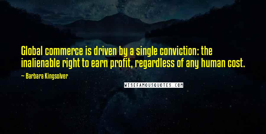 Barbara Kingsolver Quotes: Global commerce is driven by a single conviction: the inalienable right to earn profit, regardless of any human cost.