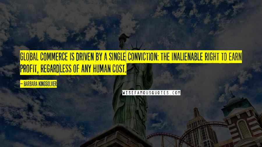 Barbara Kingsolver Quotes: Global commerce is driven by a single conviction: the inalienable right to earn profit, regardless of any human cost.