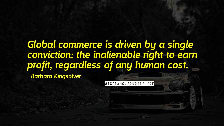 Barbara Kingsolver Quotes: Global commerce is driven by a single conviction: the inalienable right to earn profit, regardless of any human cost.