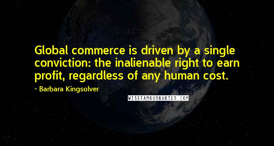 Barbara Kingsolver Quotes: Global commerce is driven by a single conviction: the inalienable right to earn profit, regardless of any human cost.