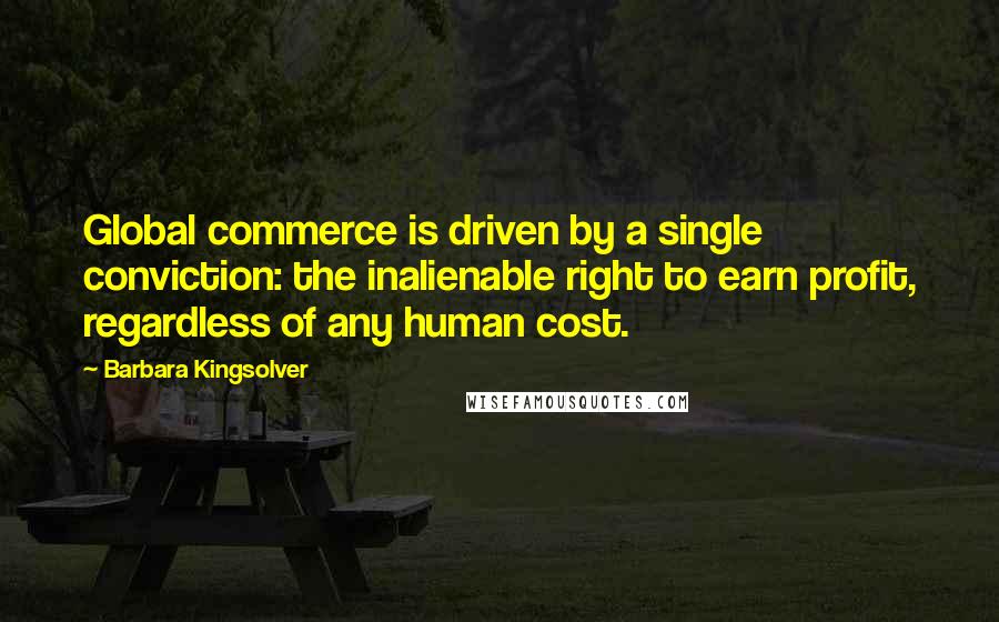 Barbara Kingsolver Quotes: Global commerce is driven by a single conviction: the inalienable right to earn profit, regardless of any human cost.