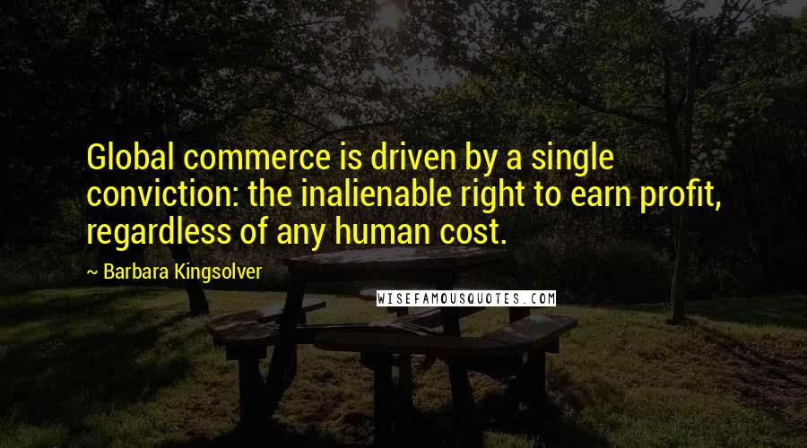 Barbara Kingsolver Quotes: Global commerce is driven by a single conviction: the inalienable right to earn profit, regardless of any human cost.