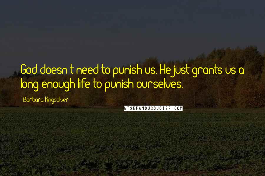 Barbara Kingsolver Quotes: God doesn't need to punish us. He just grants us a long enough life to punish ourselves.