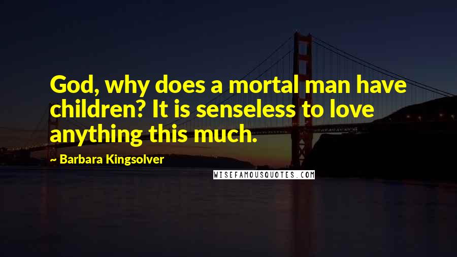 Barbara Kingsolver Quotes: God, why does a mortal man have children? It is senseless to love anything this much.