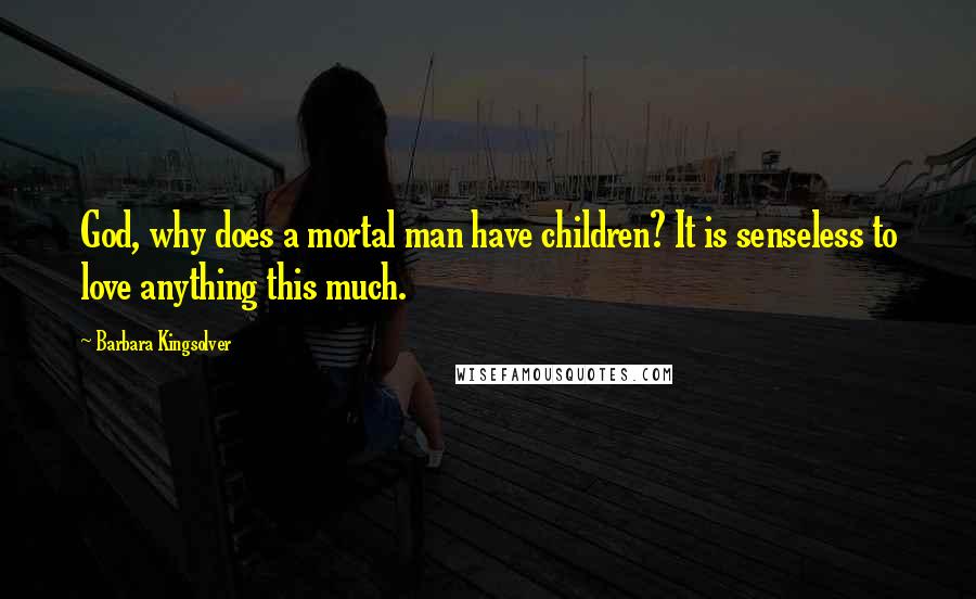 Barbara Kingsolver Quotes: God, why does a mortal man have children? It is senseless to love anything this much.