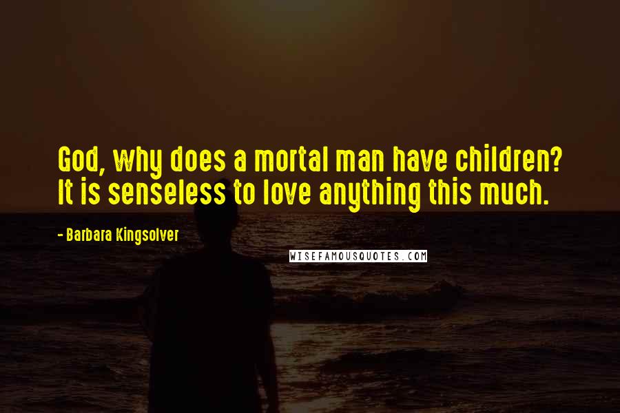 Barbara Kingsolver Quotes: God, why does a mortal man have children? It is senseless to love anything this much.