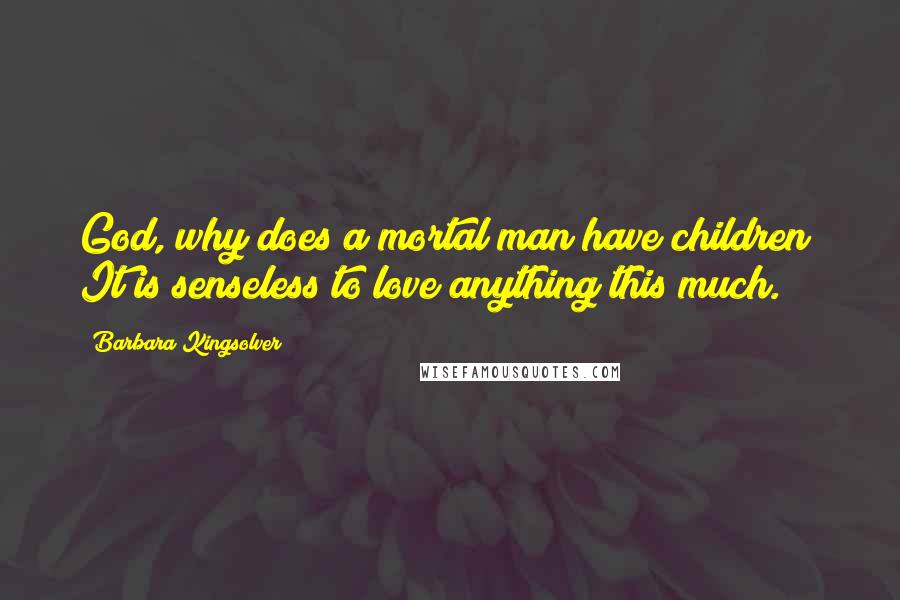Barbara Kingsolver Quotes: God, why does a mortal man have children? It is senseless to love anything this much.