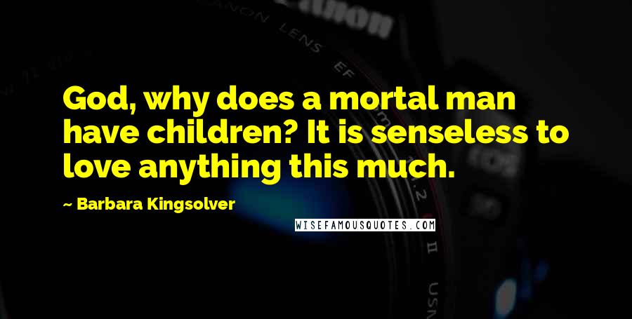 Barbara Kingsolver Quotes: God, why does a mortal man have children? It is senseless to love anything this much.