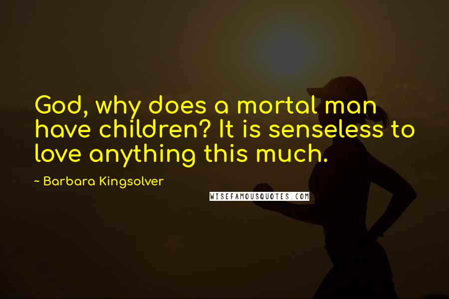 Barbara Kingsolver Quotes: God, why does a mortal man have children? It is senseless to love anything this much.