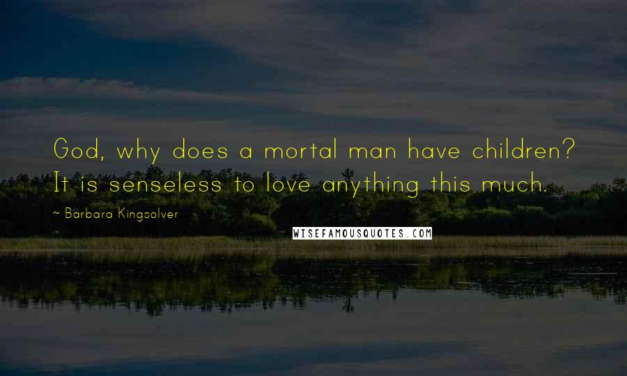 Barbara Kingsolver Quotes: God, why does a mortal man have children? It is senseless to love anything this much.
