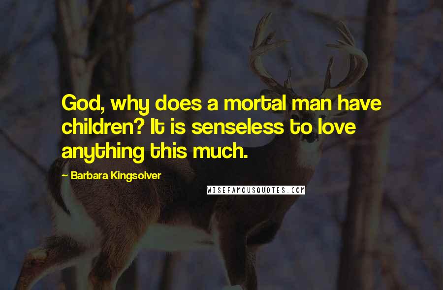 Barbara Kingsolver Quotes: God, why does a mortal man have children? It is senseless to love anything this much.