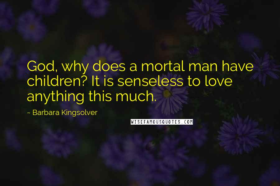 Barbara Kingsolver Quotes: God, why does a mortal man have children? It is senseless to love anything this much.