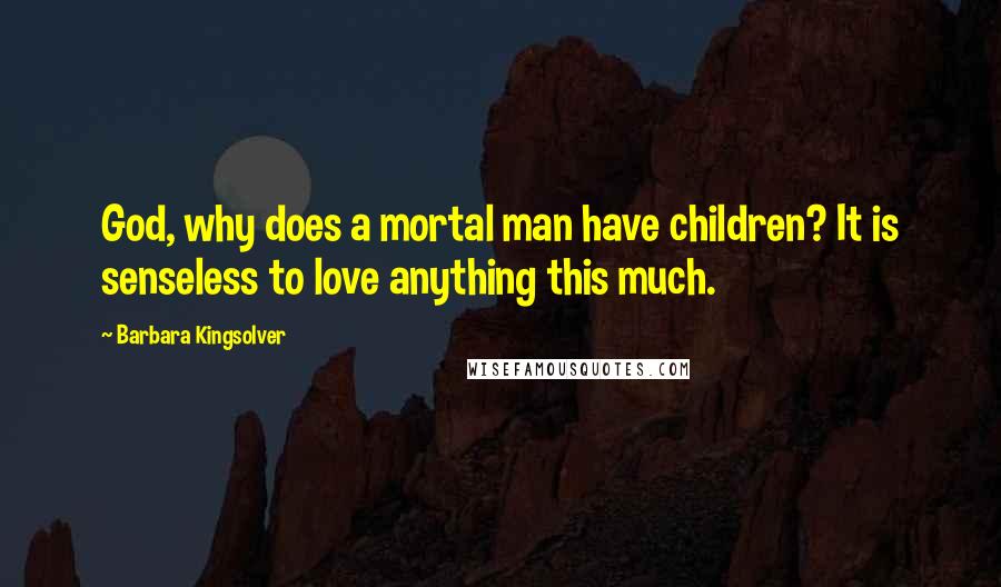 Barbara Kingsolver Quotes: God, why does a mortal man have children? It is senseless to love anything this much.