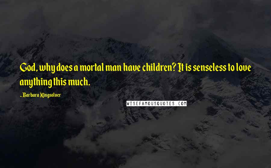 Barbara Kingsolver Quotes: God, why does a mortal man have children? It is senseless to love anything this much.