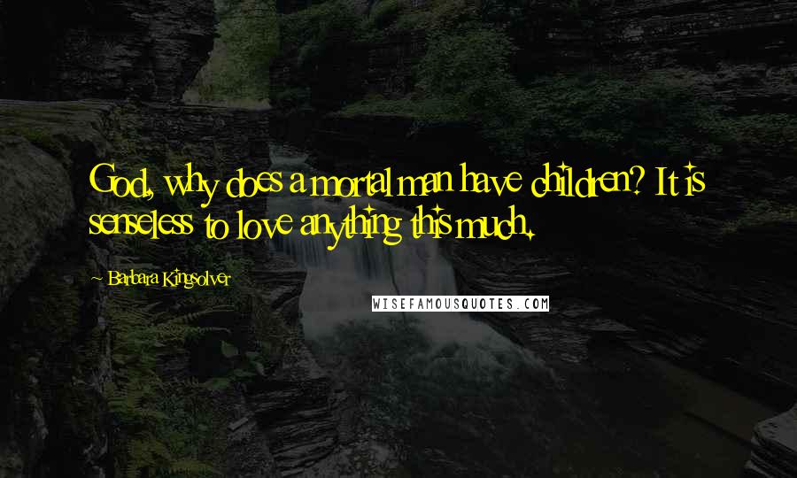 Barbara Kingsolver Quotes: God, why does a mortal man have children? It is senseless to love anything this much.