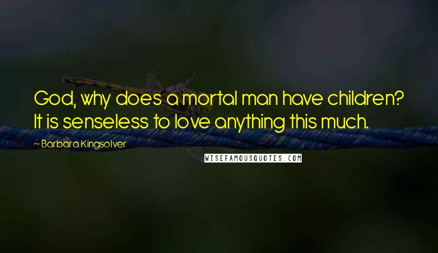 Barbara Kingsolver Quotes: God, why does a mortal man have children? It is senseless to love anything this much.