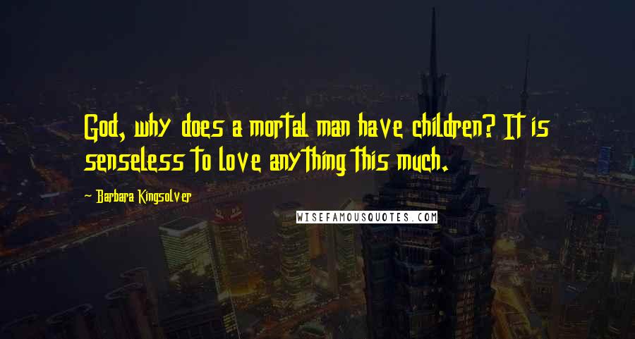 Barbara Kingsolver Quotes: God, why does a mortal man have children? It is senseless to love anything this much.