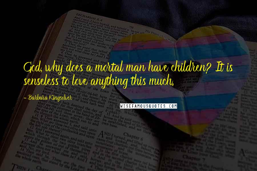 Barbara Kingsolver Quotes: God, why does a mortal man have children? It is senseless to love anything this much.