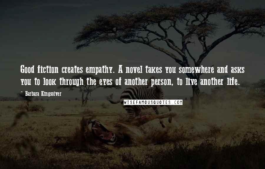 Barbara Kingsolver Quotes: Good fiction creates empathy. A novel takes you somewhere and asks you to look through the eyes of another person, to live another life.