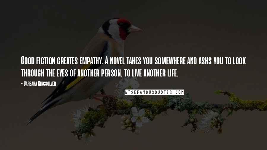 Barbara Kingsolver Quotes: Good fiction creates empathy. A novel takes you somewhere and asks you to look through the eyes of another person, to live another life.