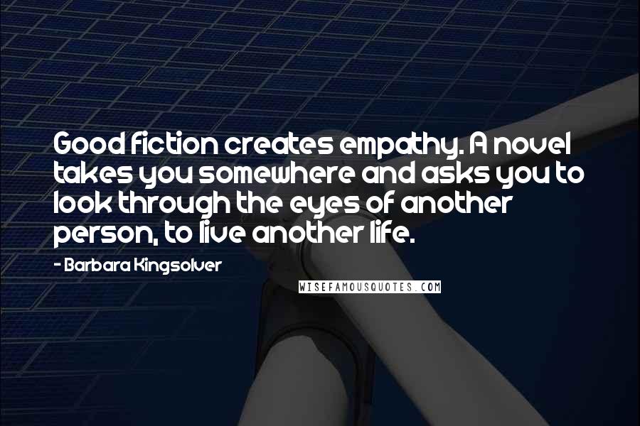 Barbara Kingsolver Quotes: Good fiction creates empathy. A novel takes you somewhere and asks you to look through the eyes of another person, to live another life.