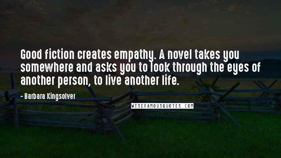 Barbara Kingsolver Quotes: Good fiction creates empathy. A novel takes you somewhere and asks you to look through the eyes of another person, to live another life.