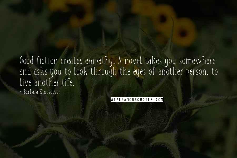 Barbara Kingsolver Quotes: Good fiction creates empathy. A novel takes you somewhere and asks you to look through the eyes of another person, to live another life.