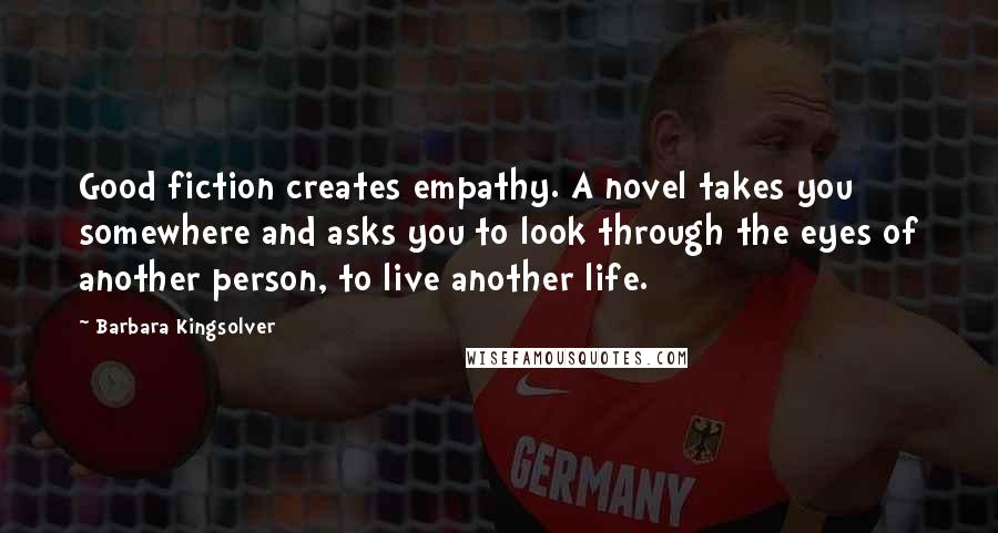 Barbara Kingsolver Quotes: Good fiction creates empathy. A novel takes you somewhere and asks you to look through the eyes of another person, to live another life.