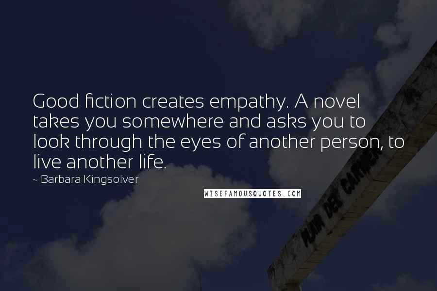 Barbara Kingsolver Quotes: Good fiction creates empathy. A novel takes you somewhere and asks you to look through the eyes of another person, to live another life.