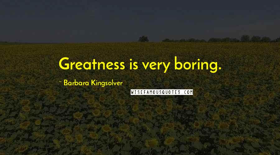 Barbara Kingsolver Quotes: Greatness is very boring.