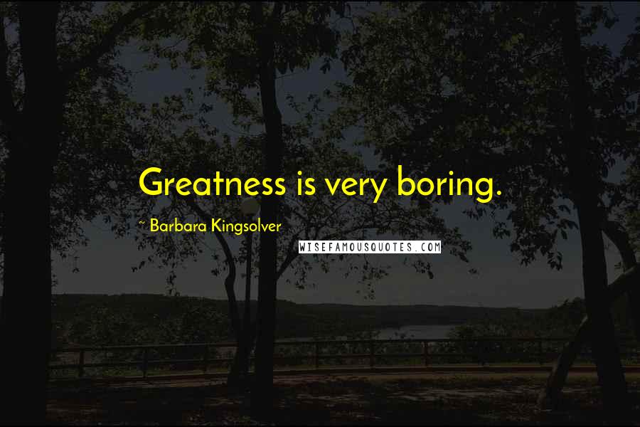 Barbara Kingsolver Quotes: Greatness is very boring.