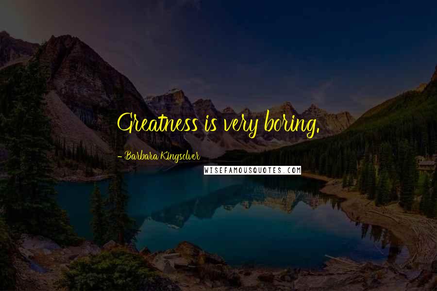 Barbara Kingsolver Quotes: Greatness is very boring.