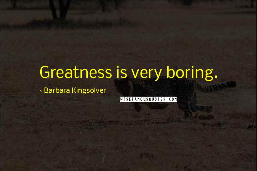 Barbara Kingsolver Quotes: Greatness is very boring.