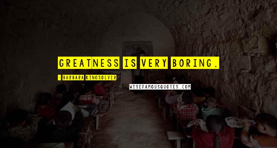 Barbara Kingsolver Quotes: Greatness is very boring.