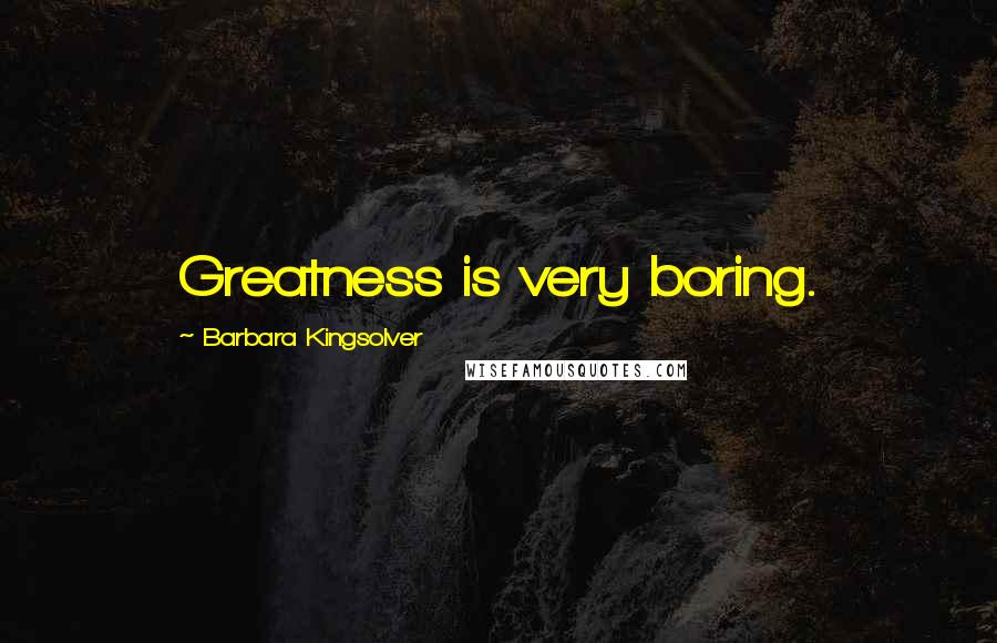 Barbara Kingsolver Quotes: Greatness is very boring.